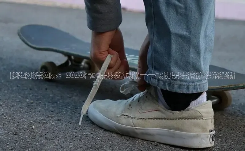 跨越潮流边界：2026春季男鞋新风尚——飞跃男鞋德训鞋的革新